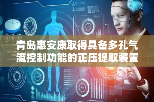 青岛惠安康取得具备多孔气流控制功能的正压提取装置进气板专利，降低装置用气量