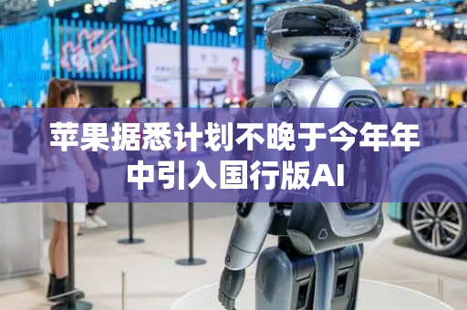 苹果据悉计划不晚于今年年中引入国行版AI