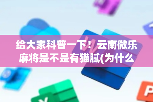 给大家科普一下！云南微乐麻将是不是有猫腻(为什么经常输)