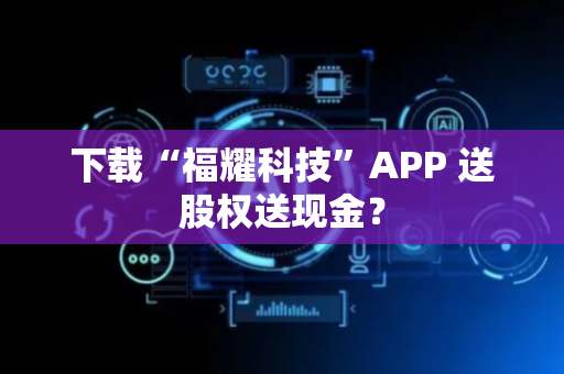 下载“福耀科技”APP 送股权送现金？