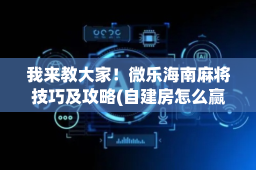 我来教大家！微乐海南麻将技巧及攻略(自建房怎么赢)