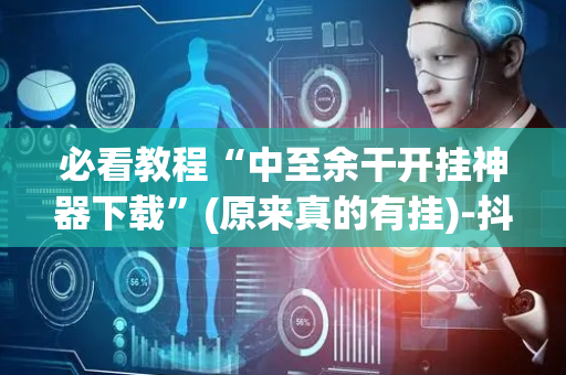 必看教程“中至余干开挂神器下载”(原来真的有挂)-抖音