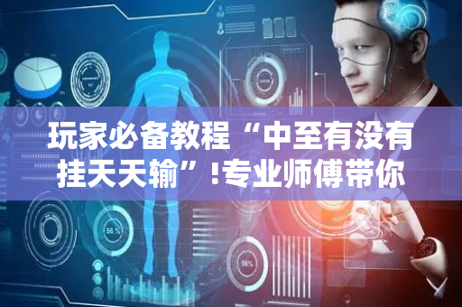 玩家必备教程“中至有没有挂天天输”!专业师傅带你一起了解（详细教程）-抖音