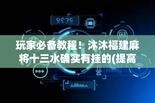 玩家必备教程！沐沐福建麻将十三水确实有挂的(提高胜率技巧)