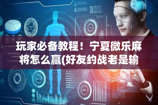 玩家必备教程！宁夏微乐麻将怎么赢(好友约战老是输)
