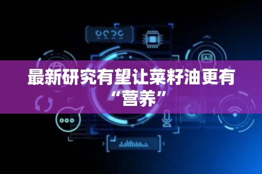 最新研究有望让菜籽油更有“营养”