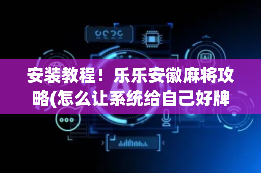 安装教程！乐乐安徽麻将攻略(怎么让系统给自己好牌)
