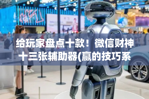 给玩家盘点十款！微信财神十三张辅助器(赢的技巧系统规律)