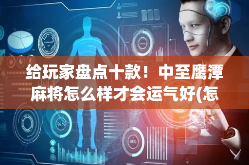 给玩家盘点十款！中至鹰潭麻将怎么样才会运气好(怎么让系统给你发好牌)