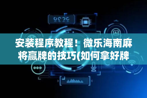 安装程序教程！微乐海南麻将赢牌的技巧(如何拿好牌)