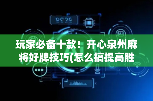 玩家必备十款！开心泉州麻将好牌技巧(怎么搞提高胜率)