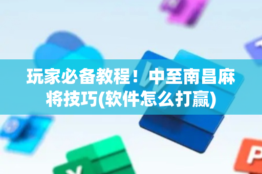 玩家必备教程！中至南昌麻将技巧(软件怎么打赢)