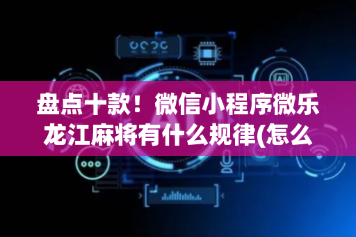 盘点十款！微信小程序微乐龙江麻将有什么规律(怎么增加胜率)