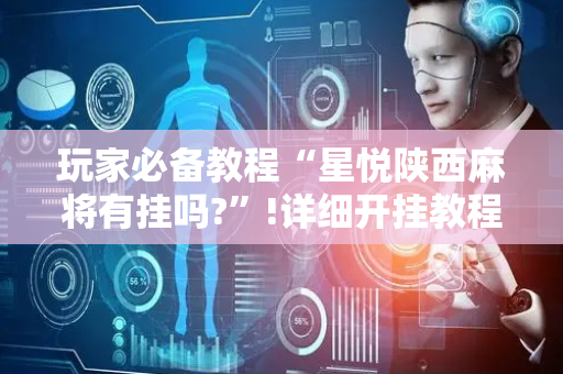玩家必备教程“星悦陕西麻将有挂吗?”!详细开挂教程-抖音