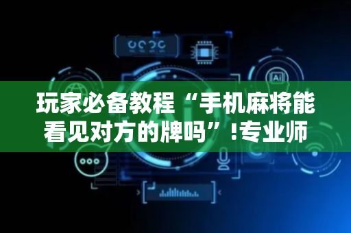 玩家必备教程“手机麻将能看见对方的牌吗”!专业师傅带你一起了解（详细教程）-抖音