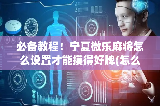 必备教程！宁夏微乐麻将怎么设置才能摸得好牌(怎么才有好牌)
