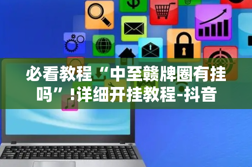 必看教程“中至赣牌圈有挂吗”!详细开挂教程-抖音