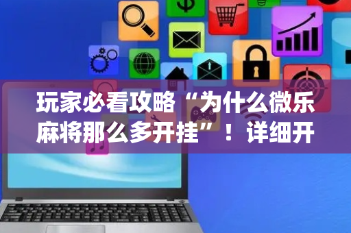 玩家必看攻略“为什么微乐麻将那么多开挂”！详细开挂教程（确实真的有挂)-抖音
