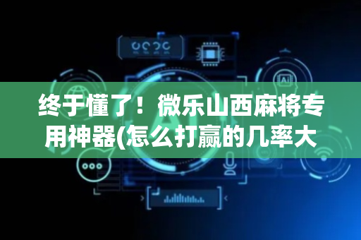 终于懂了！微乐山西麻将专用神器(怎么打赢的几率大)