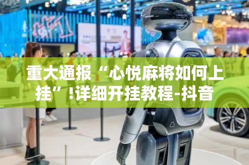 重大通报“心悦麻将如何上挂”!详细开挂教程-抖音