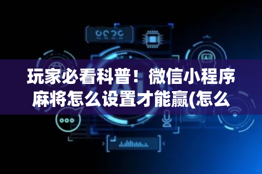 玩家必看科普！微信小程序麻将怎么设置才能赢(怎么调胜率)