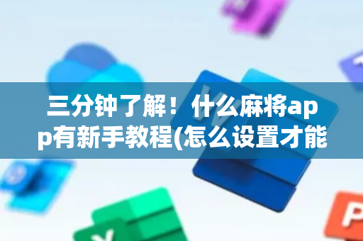 三分钟了解！什么麻将app有新手教程(怎么设置才能赢)