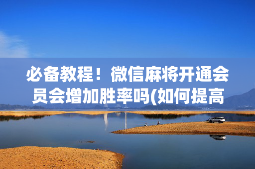 必备教程！微信麻将开通会员会增加胜率吗(如何提高好牌几率)