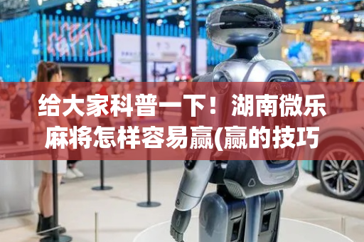 给大家科普一下！湖南微乐麻将怎样容易赢(赢的技巧系统规律)