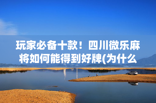 玩家必备十款！四川微乐麻将如何能得到好牌(为什么总是输)