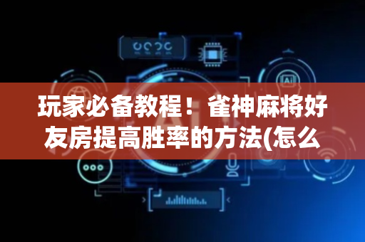玩家必备教程！雀神麻将好友房提高胜率的方法(怎么让牌变好)
