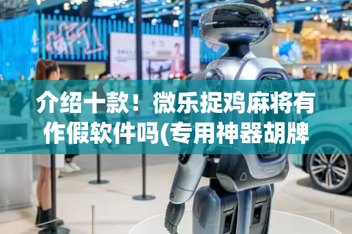 介绍十款！微乐捉鸡麻将有作假软件吗(专用神器胡牌技巧)