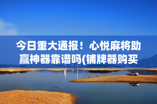 今日重大通报！心悦麻将助赢神器靠谱吗(铺牌器购买)