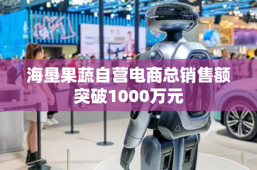 海垦果蔬自营电商总销售额突破1000万元