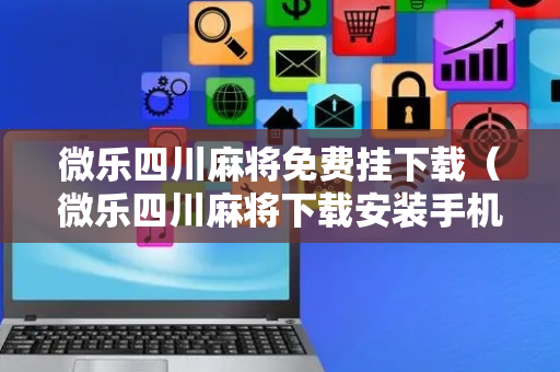 微乐四川麻将免费挂下载（微乐四川麻将下载安装手机）