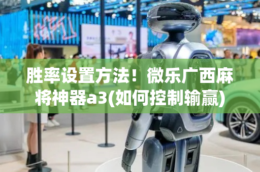 胜率设置方法！微乐广西麻将神器a3(如何控制输赢)