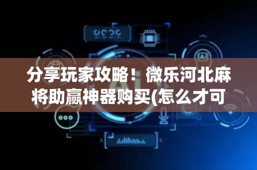 分享玩家攻略！微乐河北麻将助赢神器购买(怎么才可以赢)