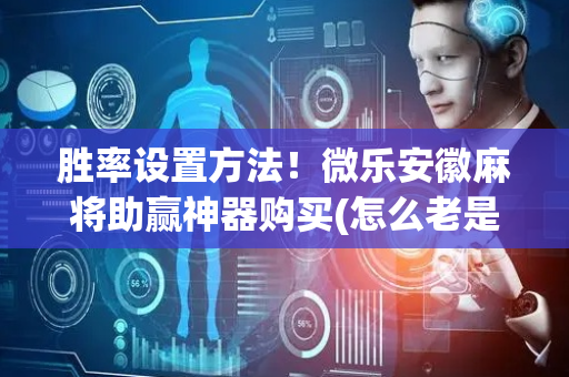 胜率设置方法！微乐安徽麻将助赢神器购买(怎么老是输)