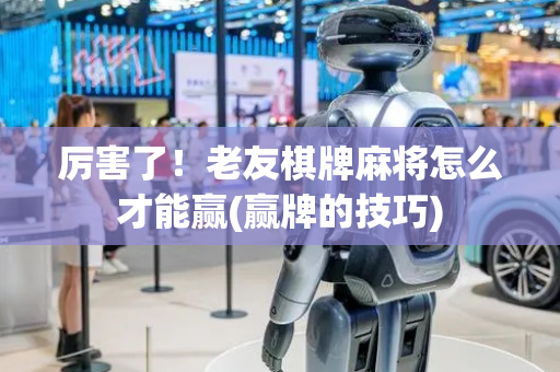 厉害了！老友棋牌麻将怎么才能赢(赢牌的技巧)