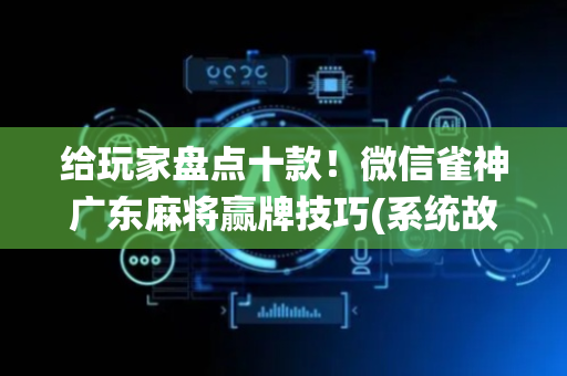 给玩家盘点十款！微信雀神广东麻将赢牌技巧(系统故意让你输)