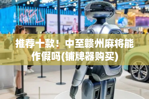 推荐十款！中至赣州麻将能作假吗(铺牌器购买)
