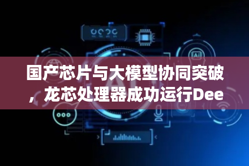 国产芯片与大模型协同突破，龙芯处理器成功运行DeepSeek