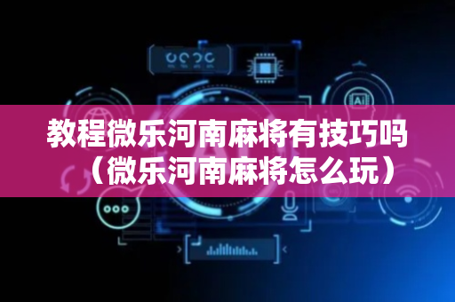教程微乐河南麻将有技巧吗（微乐河南麻将怎么玩）