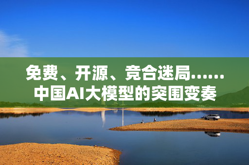 免费、开源、竞合迷局……中国AI大模型的突围变奏