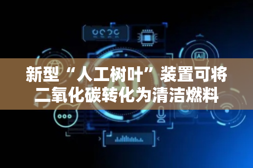 新型“人工树叶”装置可将二氧化碳转化为清洁燃料