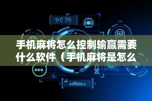 手机麻将怎么控制输赢需要什么软件（手机麻将是怎么控制输赢的）
