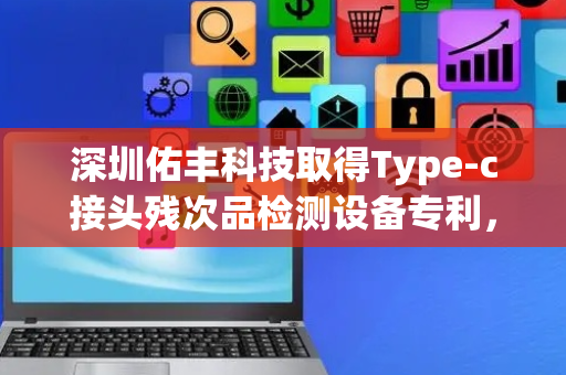 深圳佑丰科技取得Type-c接头残次品检测设备专利，提高工作效率