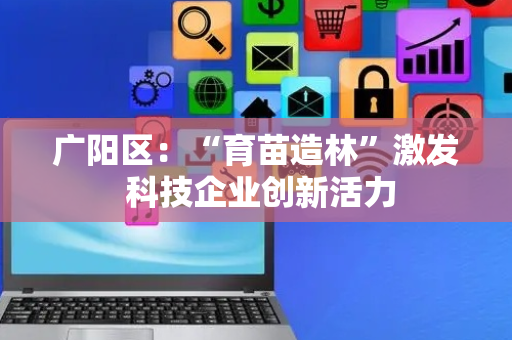 广阳区：“育苗造林”激发 科技企业创新活力