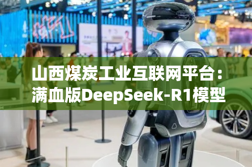 山西煤炭工业互联网平台： 满血版DeepSeek-R1模型部署完成