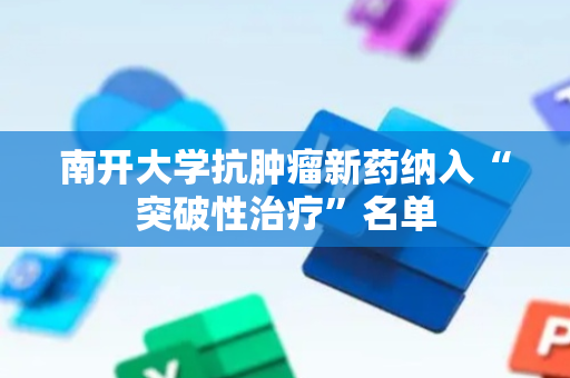南开大学抗肿瘤新药纳入“突破性治疗”名单