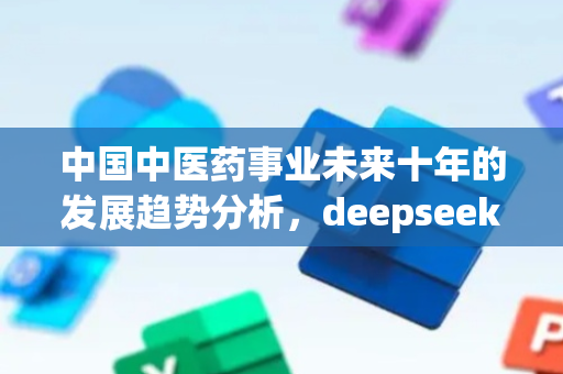 中国中医药事业未来十年的发展趋势分析，deepseek的看法有深度!